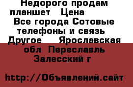 Недорого продам планшет › Цена ­ 9 500 - Все города Сотовые телефоны и связь » Другое   . Ярославская обл.,Переславль-Залесский г.